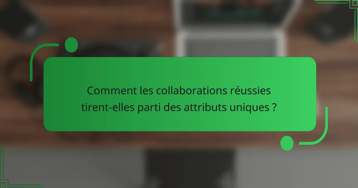 Comment les collaborations réussies tirent-elles parti des attributs uniques ?