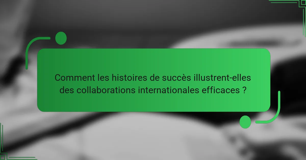 Comment les histoires de succès illustrent-elles des collaborations internationales efficaces ?