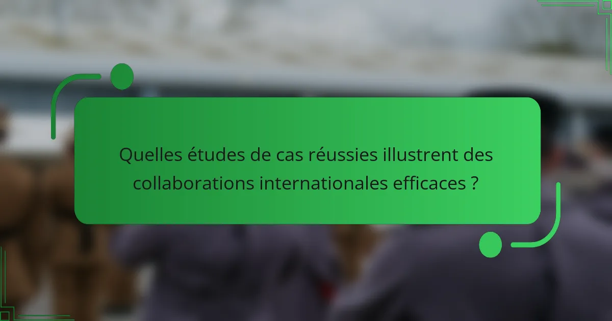 Quelles études de cas réussies illustrent des collaborations internationales efficaces ?