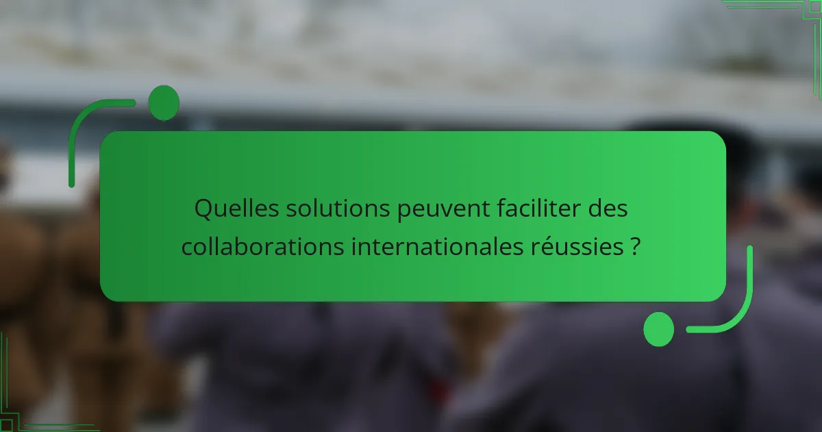 Quelles solutions peuvent faciliter des collaborations internationales réussies ?