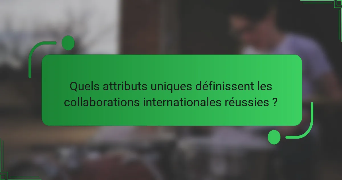 Quels attributs uniques définissent les collaborations internationales réussies ?